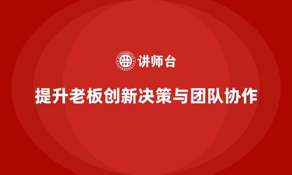 文章企业老板培训课程：帮助老板提升创新决策与团队协作的缩略图