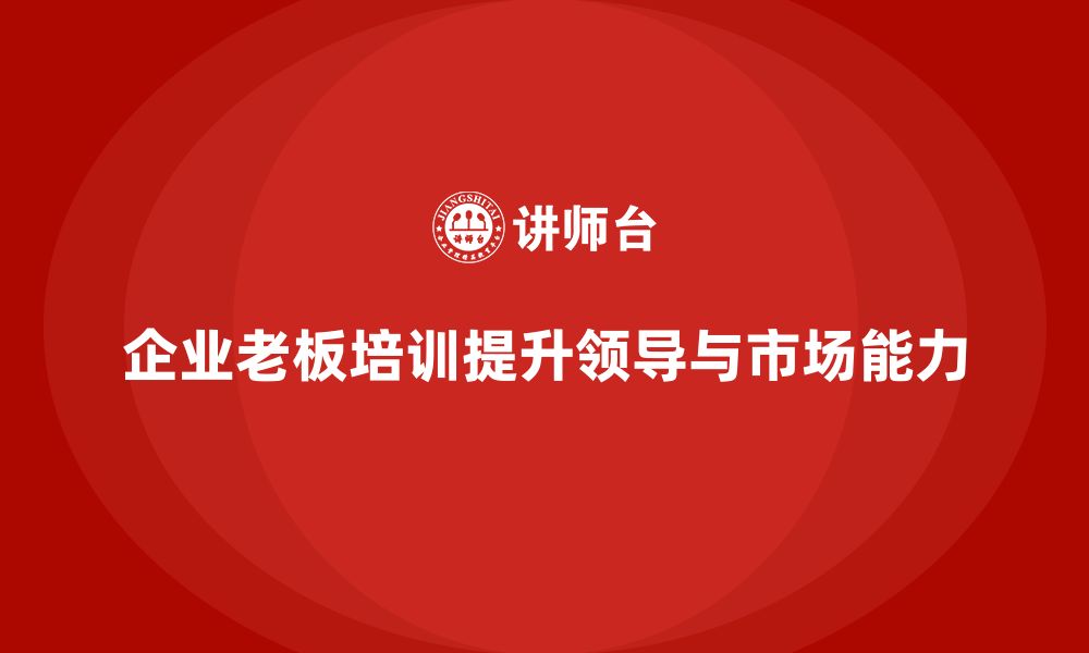 文章企业老板培训课程：提升老板的领导力与市场拓展能力的缩略图