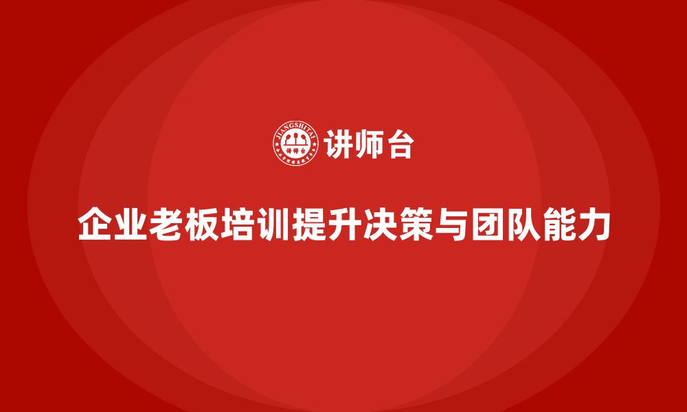 文章企业老板培训课程：提升老板的决策能力与团队建设能力的缩略图