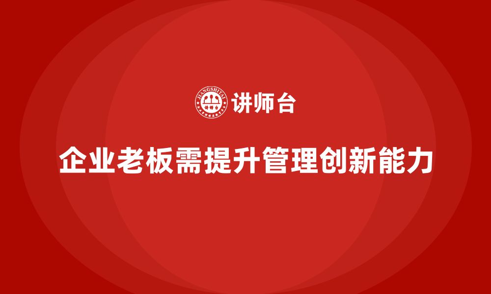 文章企业老板培训课程：如何帮助老板提升企业管理与创新能力的缩略图