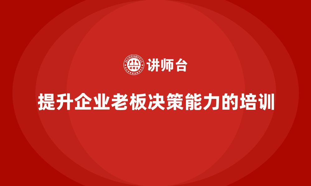 文章企业老板培训课程：提升领导决策的信心与能力的缩略图