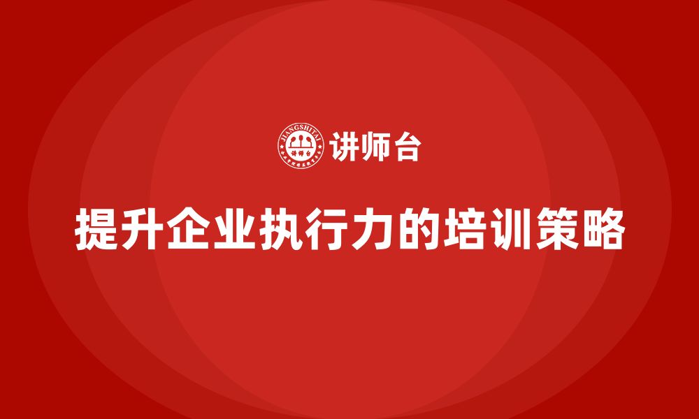 文章企业老板培训课程：从根本上提升组织的执行力的缩略图