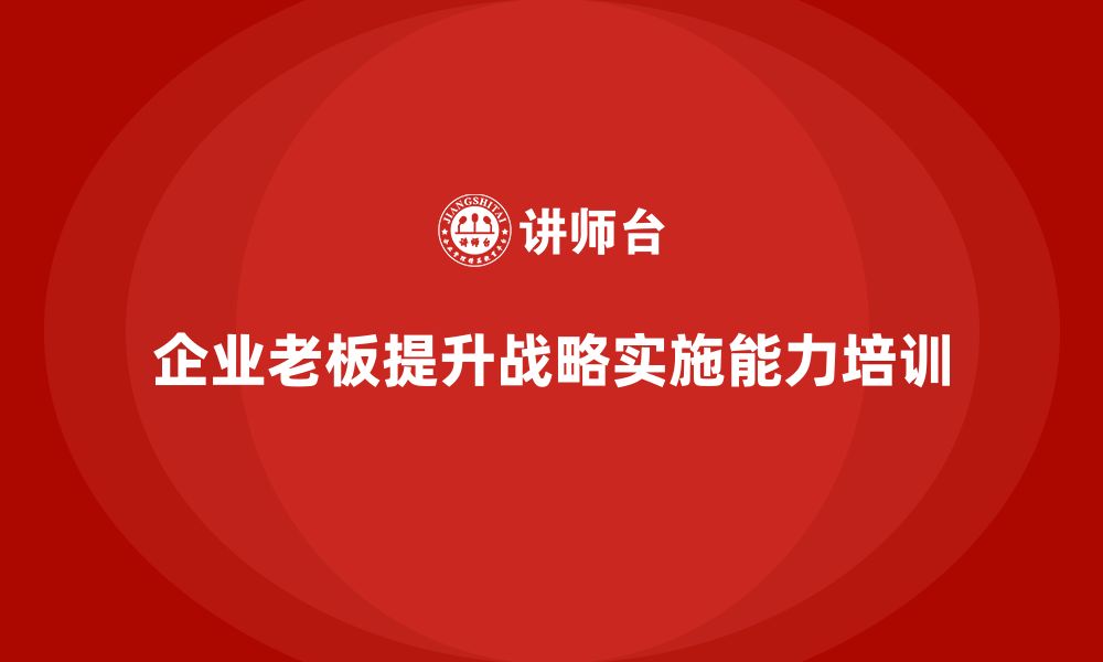 文章企业老板培训课程：为企业家提升战略实施能力的缩略图