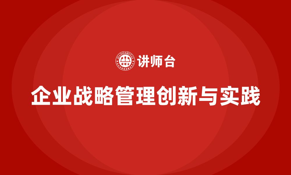 文章企业老板培训课程：企业战略管理的创新路径与实践的缩略图