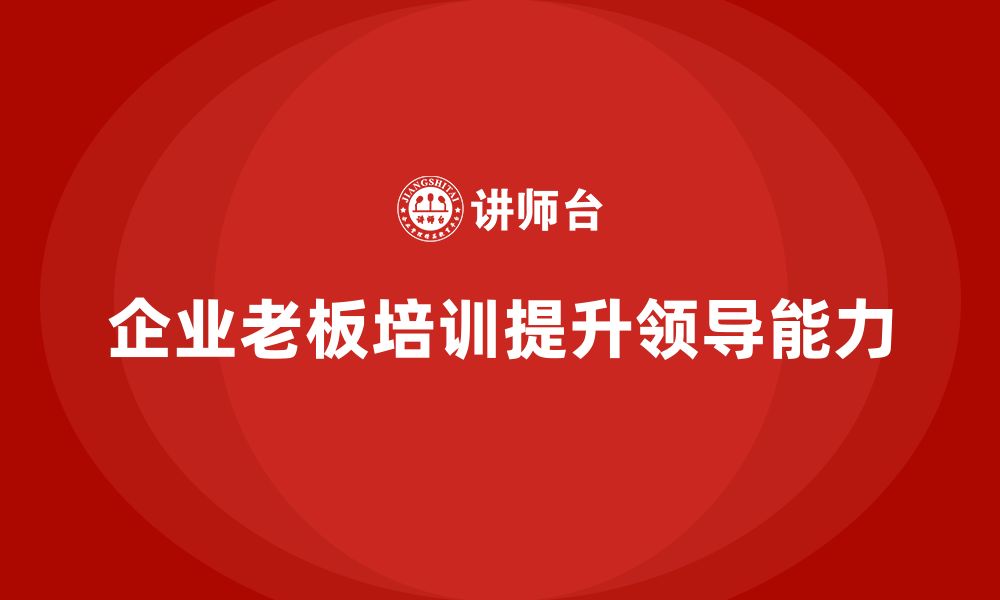 文章企业老板培训课程：高效领导力的培养与应用的缩略图