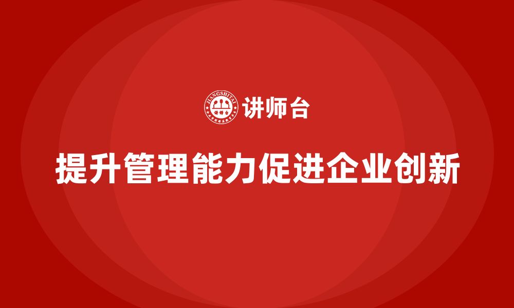 文章企业老板培训课程：通过管理提升企业的创新能力的缩略图