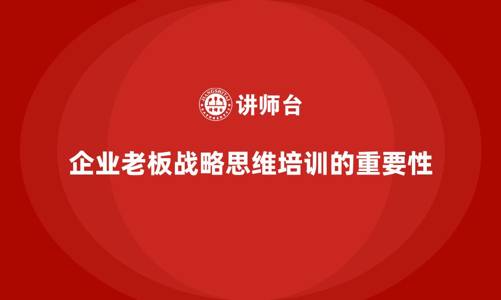 文章企业老板培训课程：培养卓越领导者的战略思维的缩略图