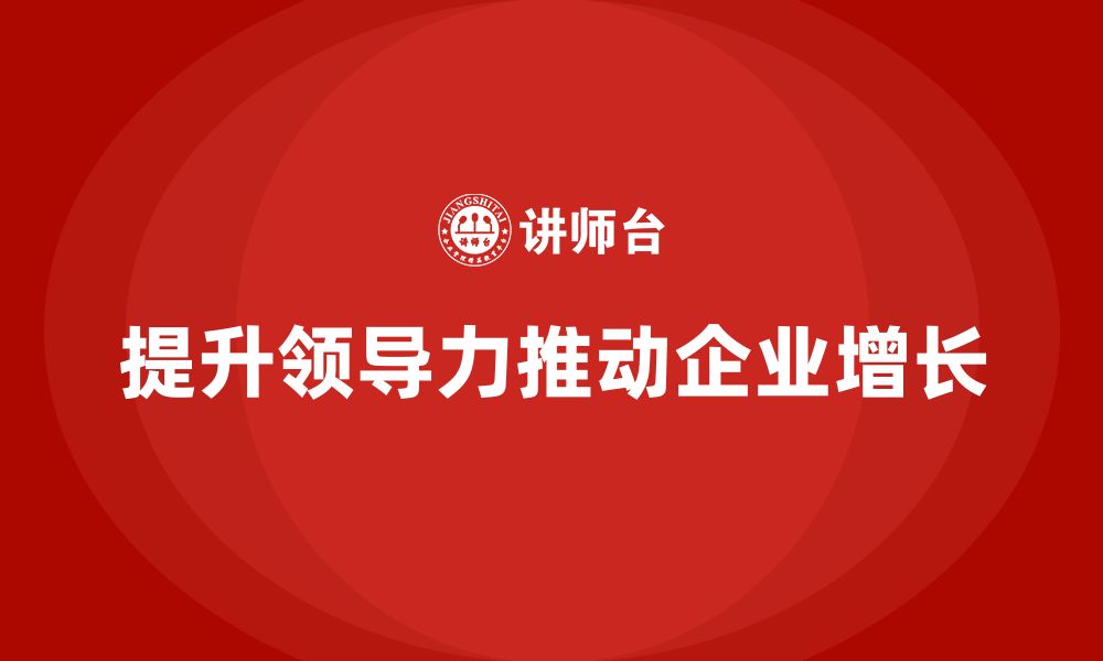 文章企业老板培训课程：如何打破领导力瓶颈，推动增长的缩略图