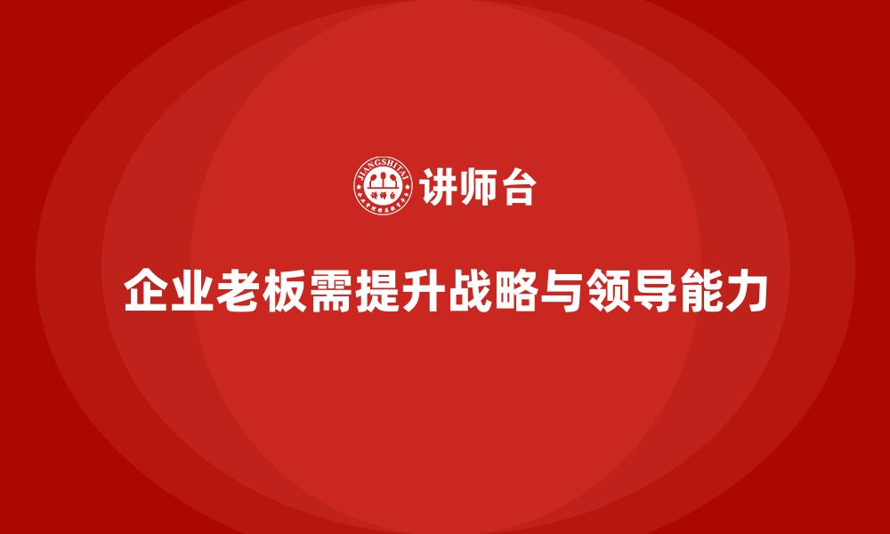 文章企业老板培训课程：战略思维与领导力的结合的缩略图