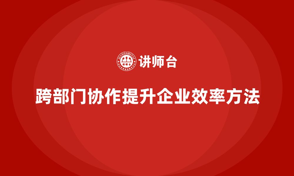 文章企业老板培训课程：如何管理跨部门协作，提升效率的缩略图