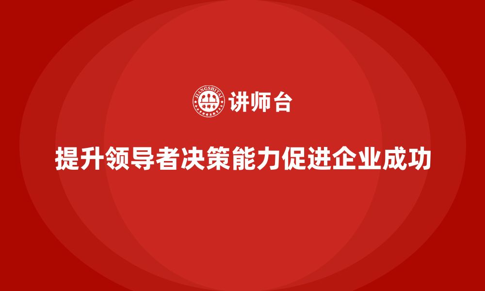 文章企业老板培训课程：如何增强领导决策的敏锐度的缩略图