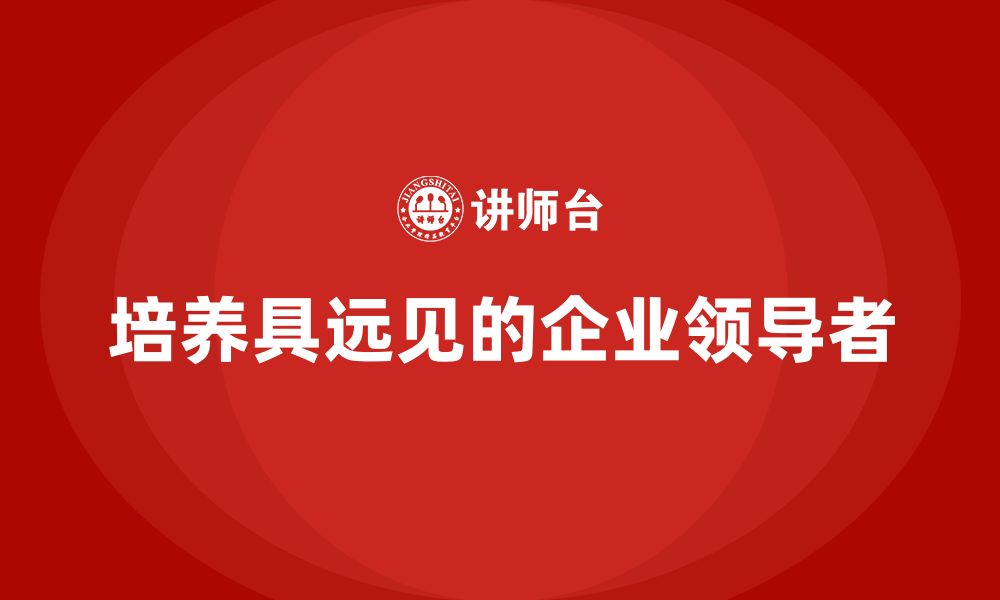 文章企业老板培训课程：如何培养具有远见的企业领导者的缩略图