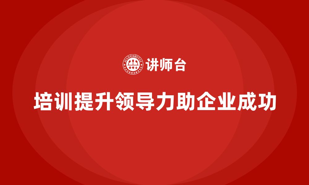 文章企业老板培训课程：如何通过培训增强领导力的缩略图