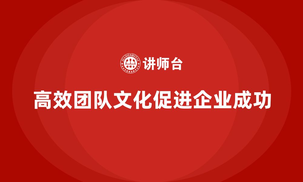 文章企业老板培训课程：如何打造高效的团队文化的缩略图