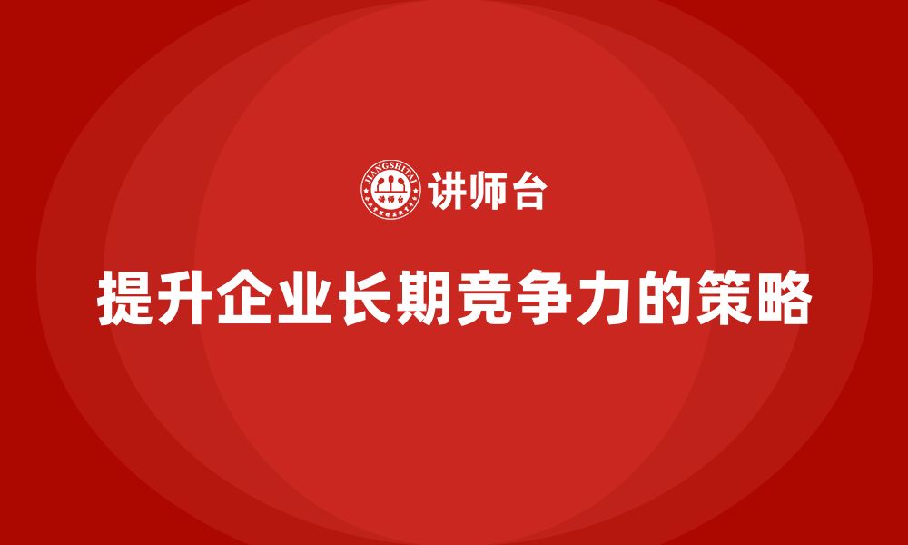 提升企业长期竞争力的策略