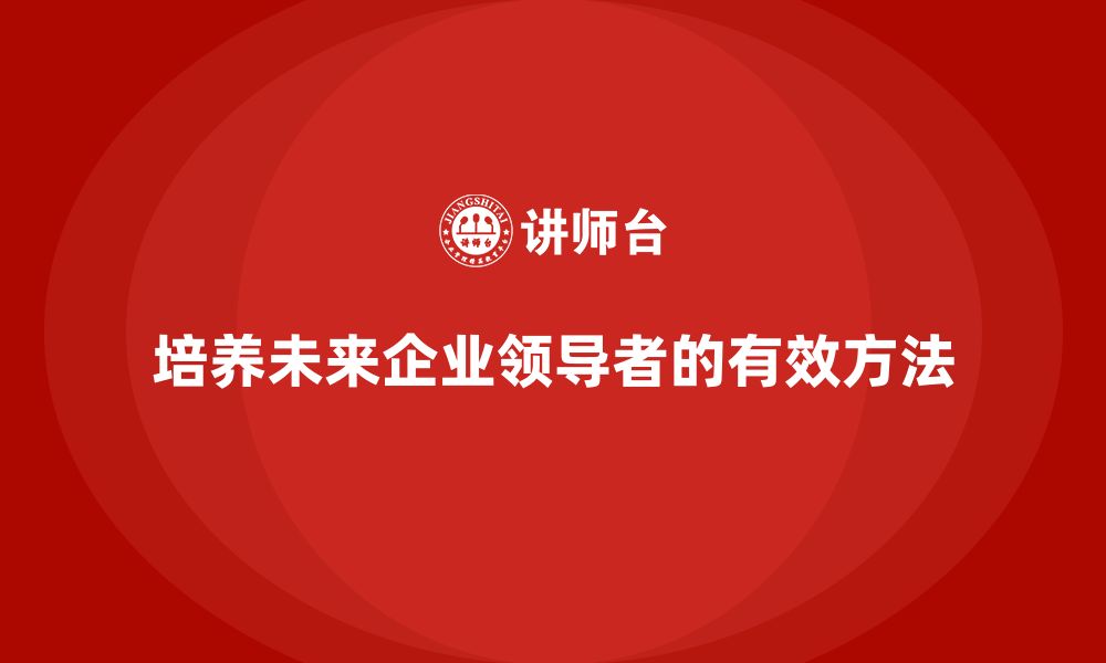 文章企业老板培训课程：如何培养未来的企业领导者的缩略图