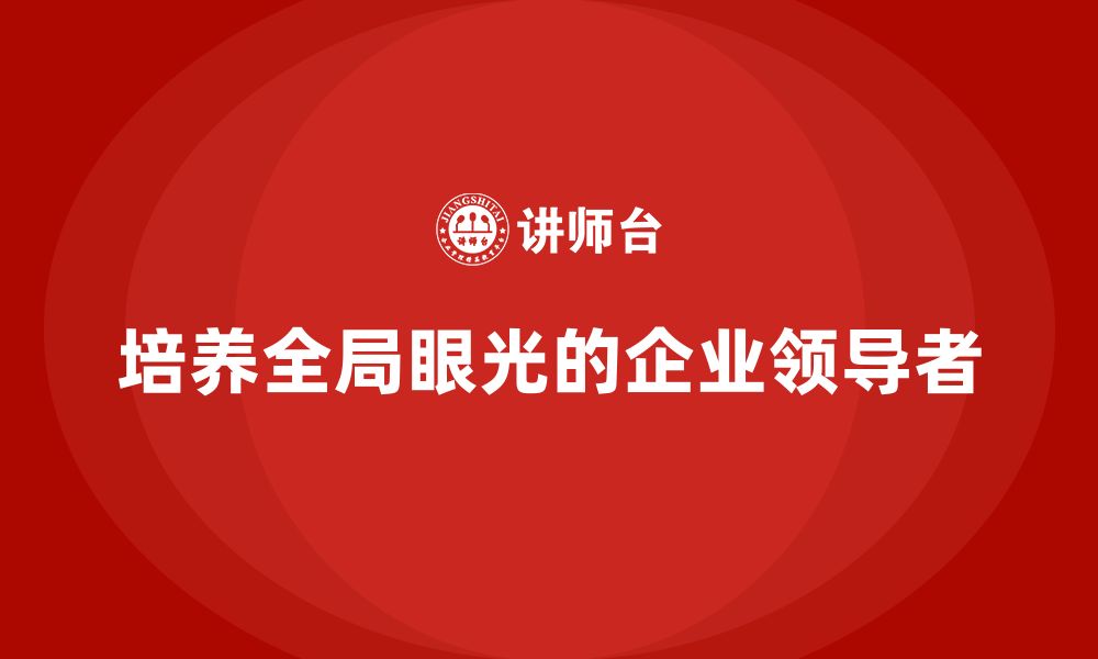 文章企业老板培训课程：如何培养具有全局眼光的领导者的缩略图