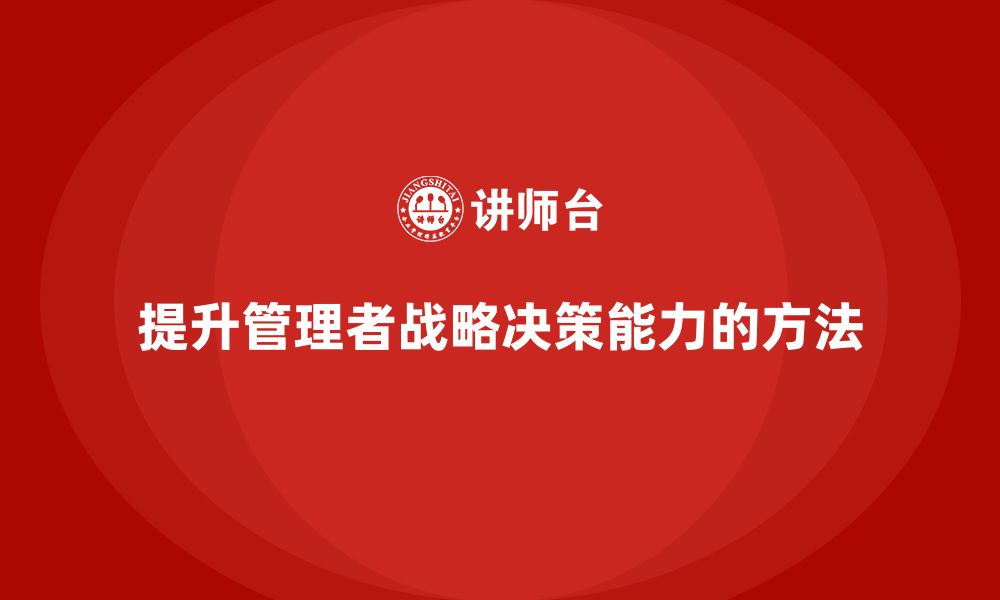 文章企业老板培训课程：如何提升管理者的战略决策能力的缩略图