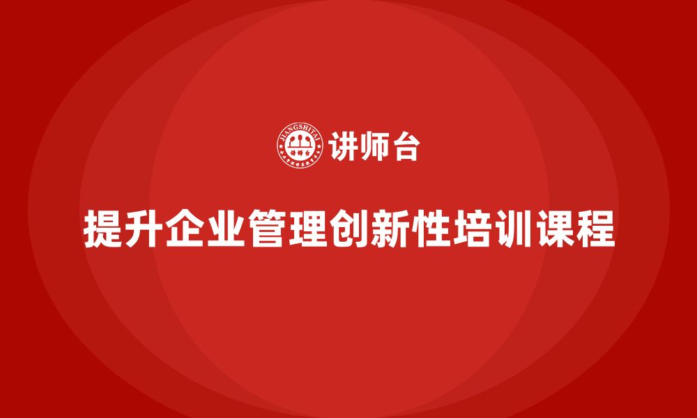 文章企业老板培训课程：如何提高企业管理的创新性的缩略图