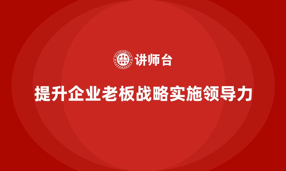 提升企业老板战略实施领导力