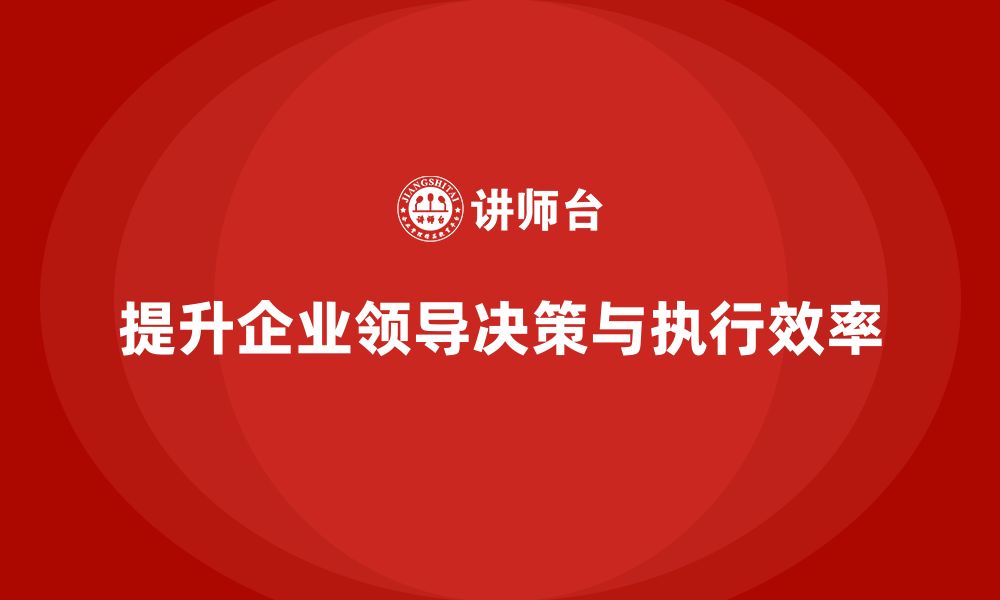 文章企业老板培训课程：如何提升领导决策与执行效率的缩略图