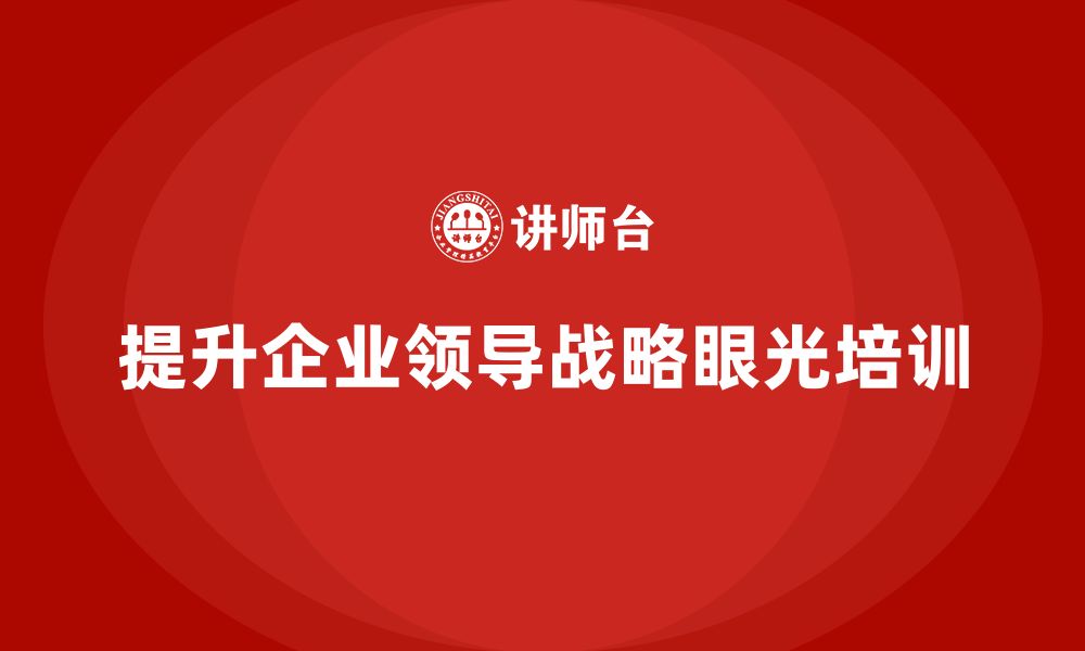 文章企业老板培训课程：如何培养具有战略眼光的企业领导的缩略图