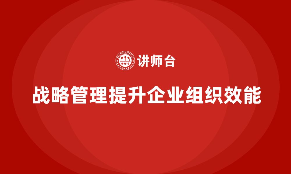 文章企业老板培训课程：如何通过战略管理提升组织效能的缩略图