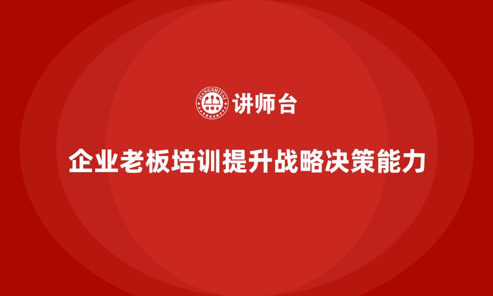 文章企业老板培训课程：如何通过战略决策提升竞争力的缩略图