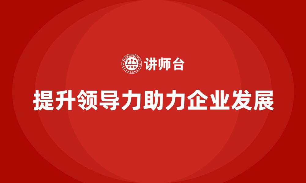 文章企业老板培训课程：如何提升领导力的执行力与影响力的缩略图