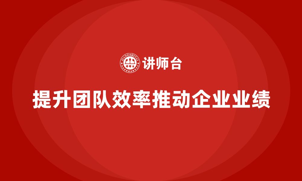 文章企业老板培训课程：如何通过高效团队提升企业业绩的缩略图