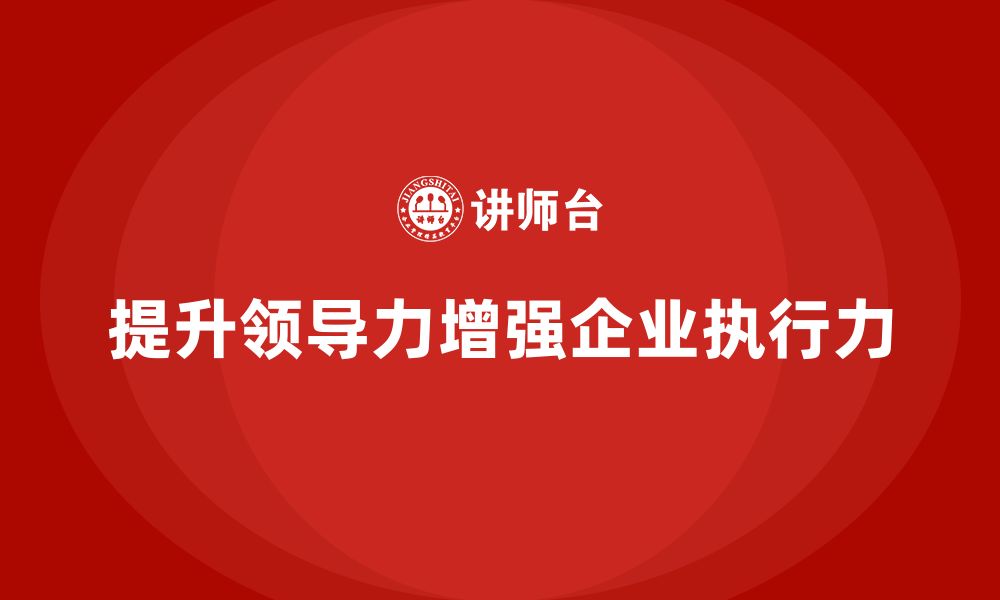 文章企业老板培训课程：如何通过领导力提升企业执行力的缩略图