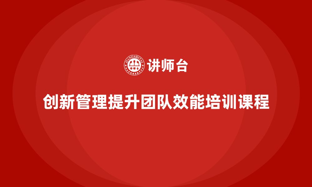 文章企业老板培训课程：如何通过创新管理提升团队效能的缩略图