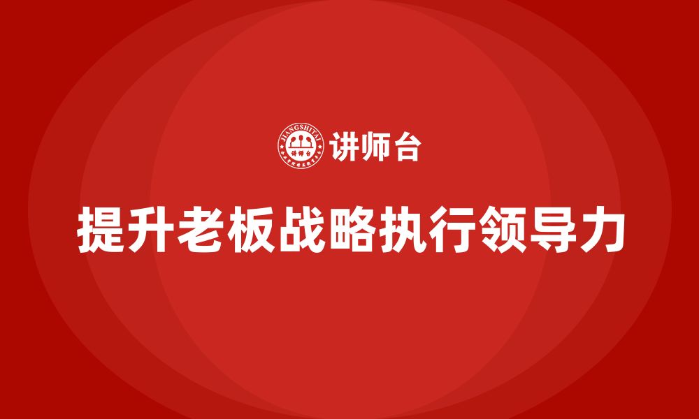 文章企业老板培训课程：如何提升战略执行中的领导力的缩略图