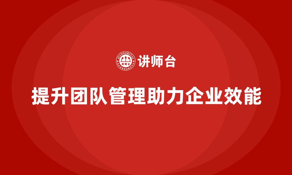 文章企业老板培训课程：如何通过团队管理提升组织效能的缩略图