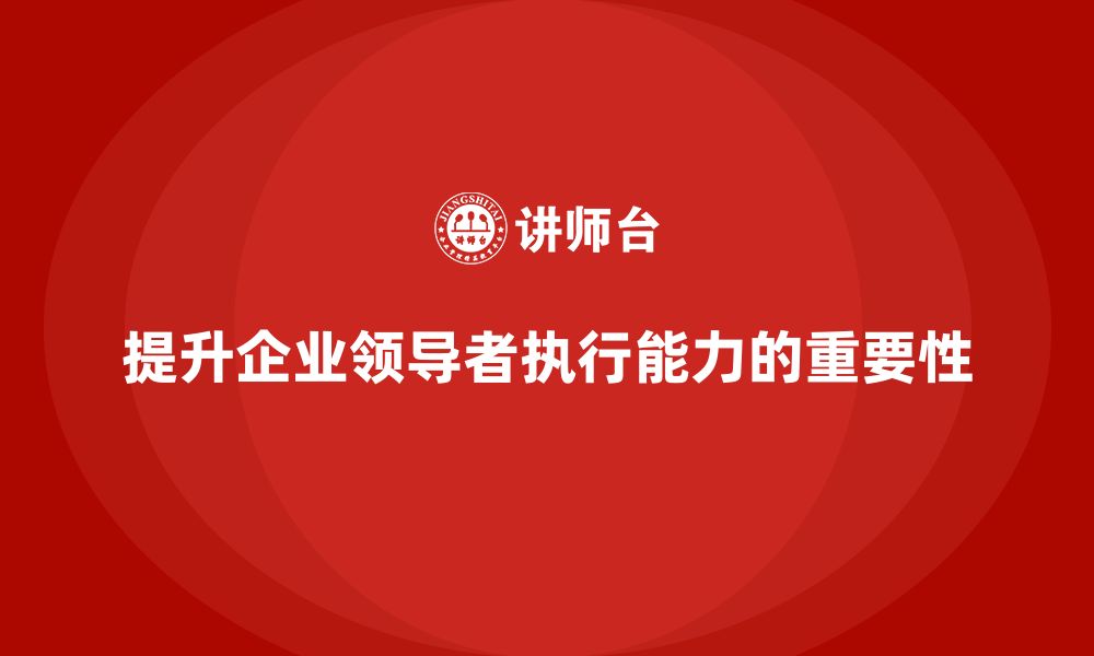 文章企业老板培训课程：如何提升企业领导者的执行能力的缩略图