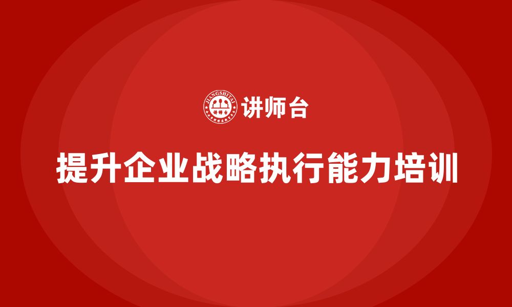 文章企业老板培训课程：如何提升战略执行的整体效果的缩略图