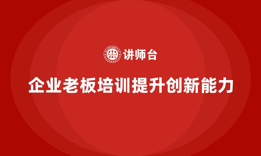 文章企业老板培训课程，提高企业创新能力的技巧的缩略图