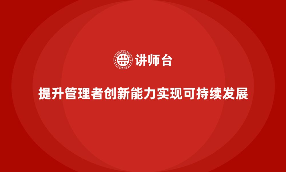 文章企业老板培训课程，管理者如何提升创新能力的缩略图