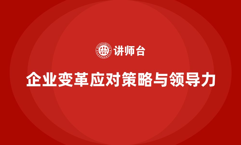 文章企业老板培训课程，如何应对企业变革与调整的缩略图