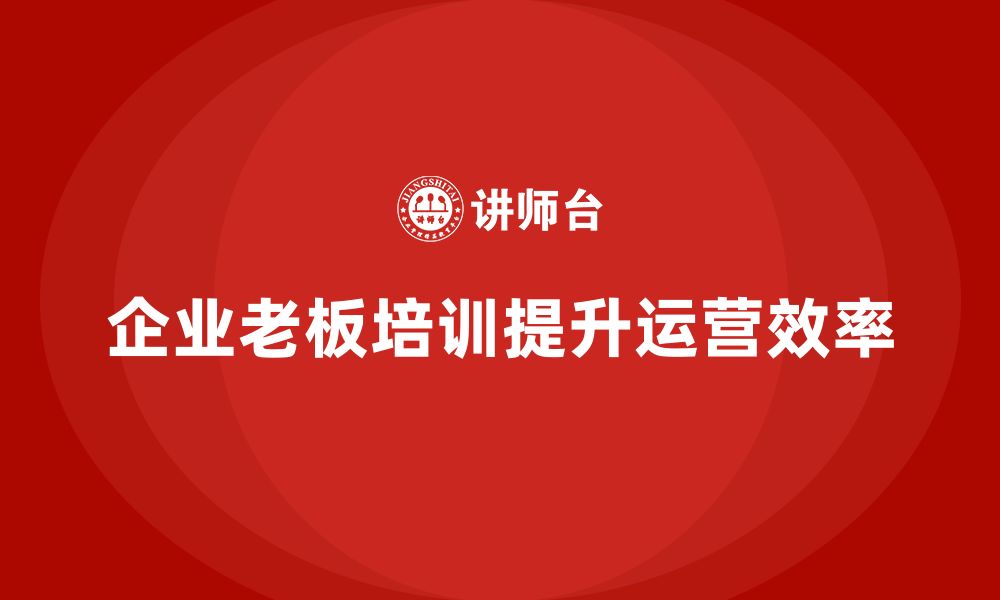 文章企业老板培训课程，提升企业运营的整体效率的缩略图