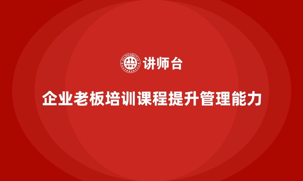 文章企业老板培训课程，如何帮助企业适应市场变革的缩略图