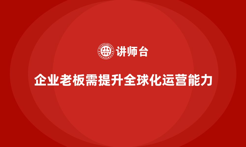 文章企业老板培训课程，提升企业全球化运营能力的秘诀的缩略图