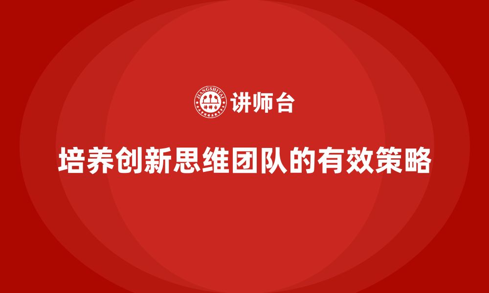 文章企业老板培训课程，如何培养具有创新思维的团队的缩略图