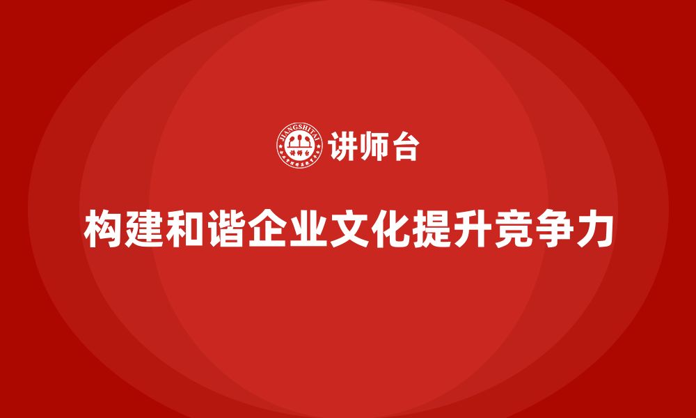 文章企业老板培训课程，如何构建和谐企业文化体系的缩略图