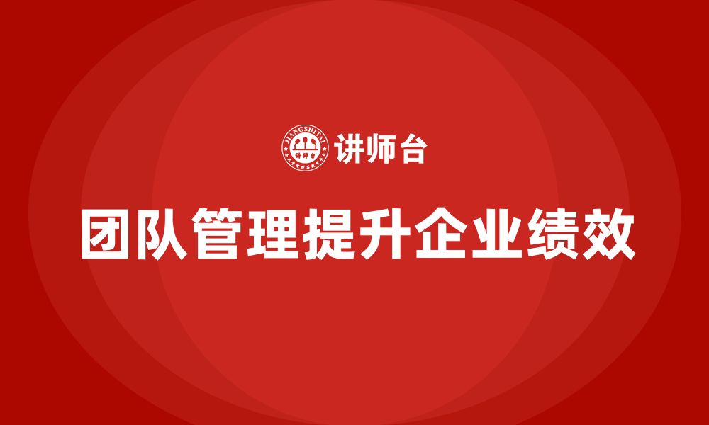 文章企业老板培训课程，学会通过团队管理提升公司绩效的缩略图