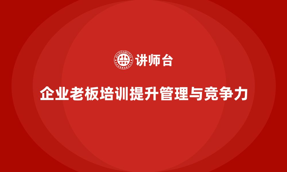 文章企业老板培训课程，如何帮助企业在激烈市场中生存的缩略图