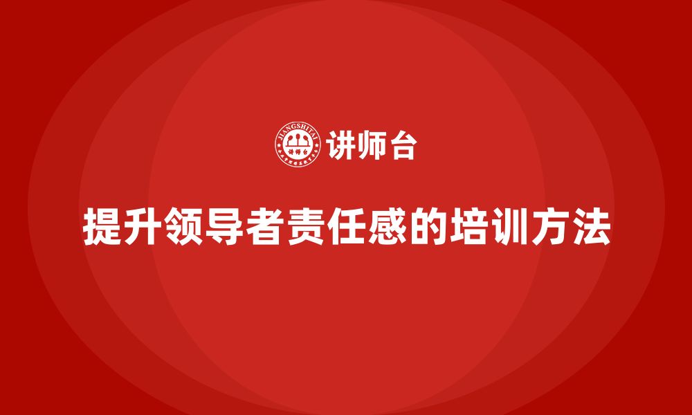 文章企业老板培训课程，如何加强领导者的责任感的缩略图