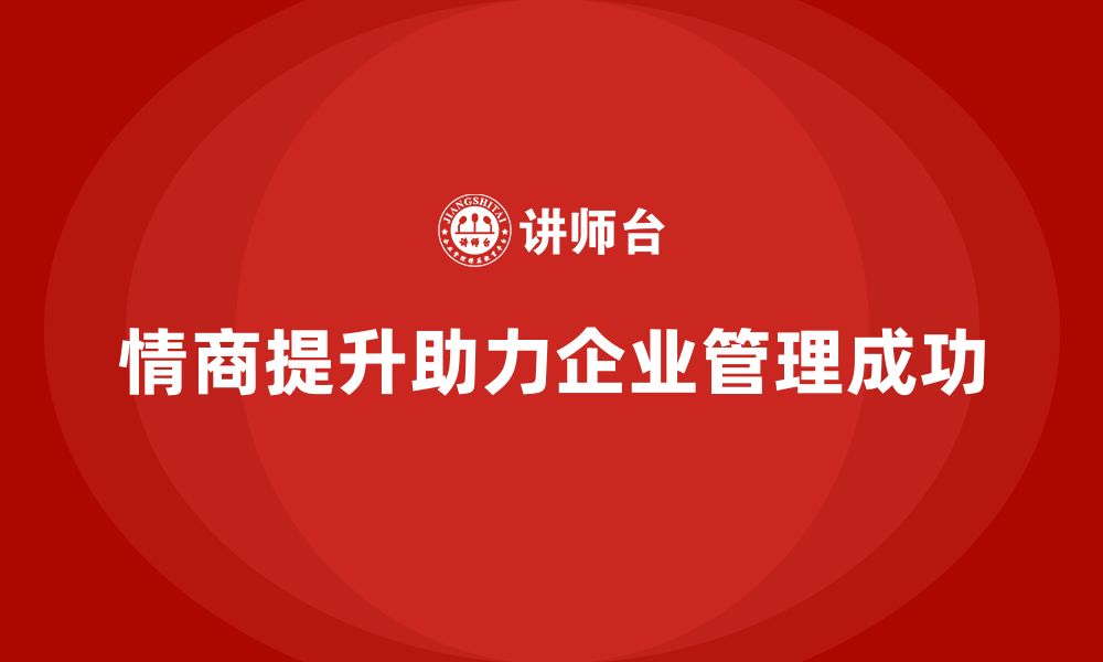 文章企业老板培训课程，如何培养企业领导的情商的缩略图