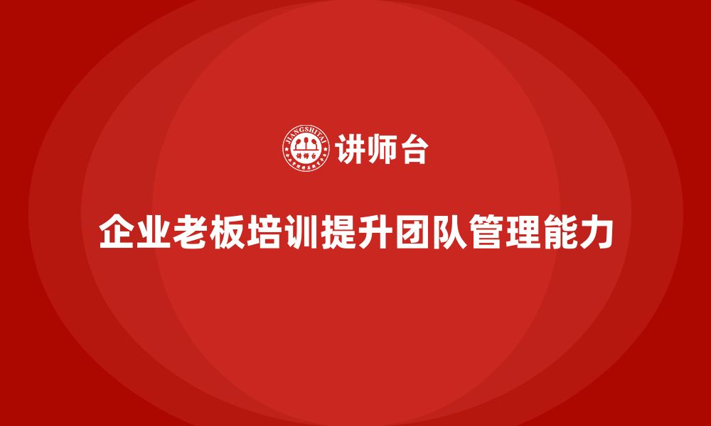 文章企业老板培训课程，学会如何管理团队成员发展的缩略图