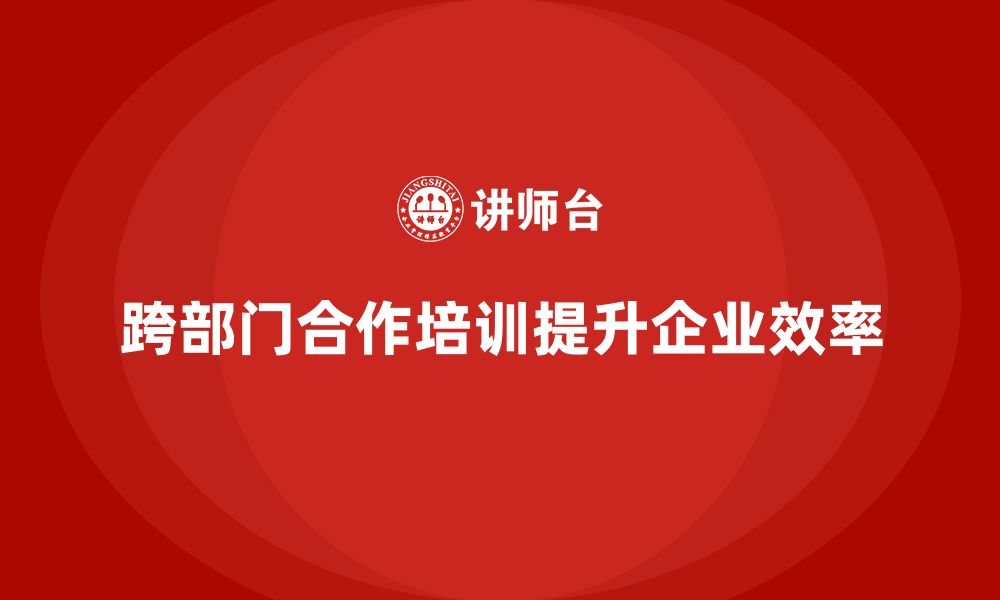 文章企业老板培训课程，如何提升跨部门合作的效果的缩略图